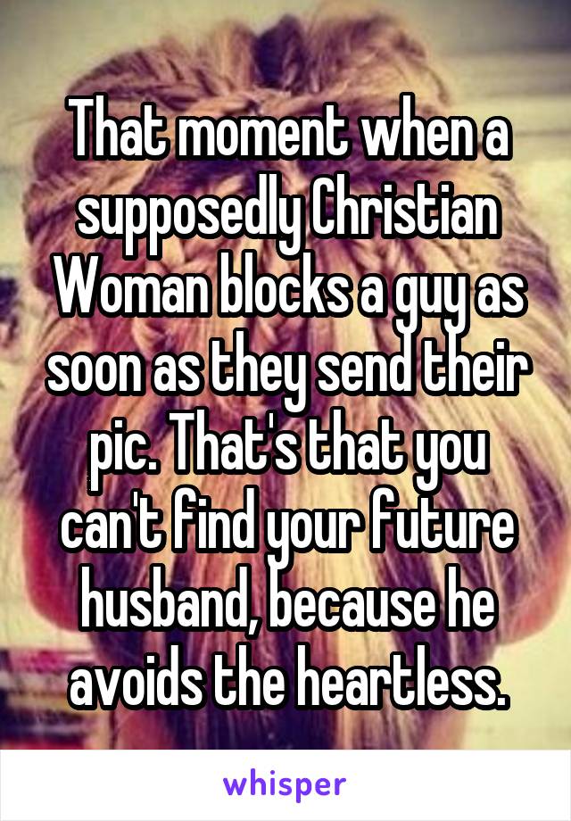 That moment when a supposedly Christian Woman blocks a guy as soon as they send their pic. That's that you can't find your future husband, because he avoids the heartless.