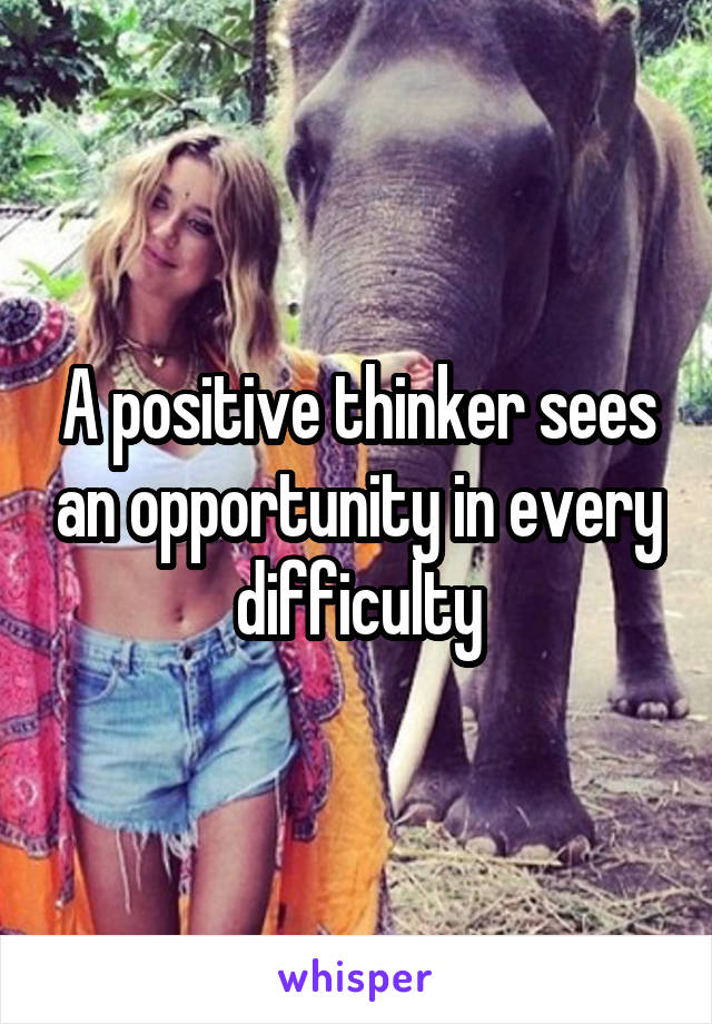 A positive thinker sees an opportunity in every difficulty