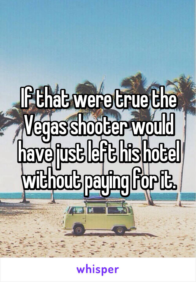 If that were true the Vegas shooter would have just left his hotel without paying for it.