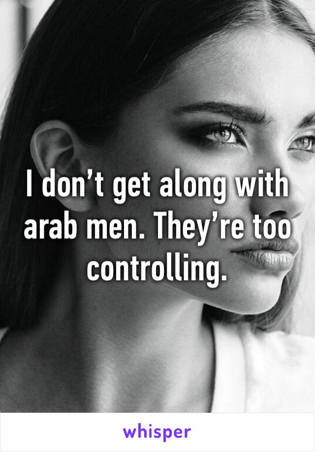 I don’t get along with arab men. They’re too controlling.