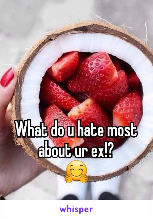 What do u hate most about ur ex!?
🤗