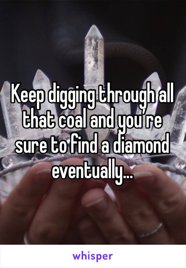 Keep digging through all that coal and you’re sure to find a diamond eventually...