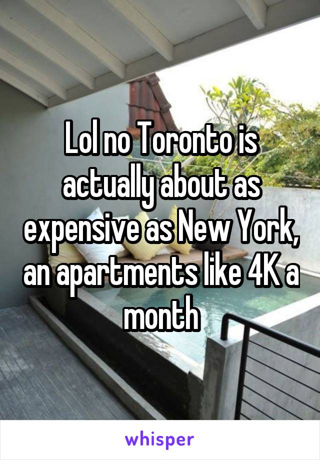 Lol no Toronto is actually about as expensive as New York, an apartments like 4K a month