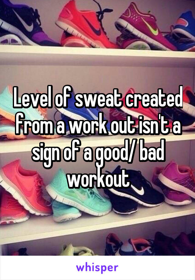 Level of sweat created from a work out isn't a sign of a good/ bad workout