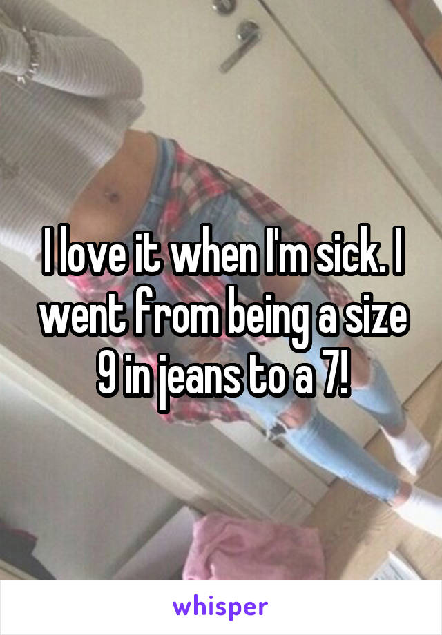 I love it when I'm sick. I went from being a size 9 in jeans to a 7!