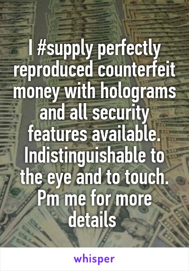 I #supply perfectly reproduced counterfeit money with holograms and all security features available.
Indistinguishable to the eye and to touch.
Pm me for more details 