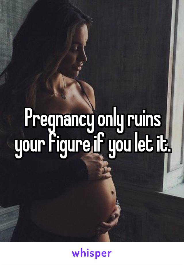 Pregnancy only ruins your figure if you let it.