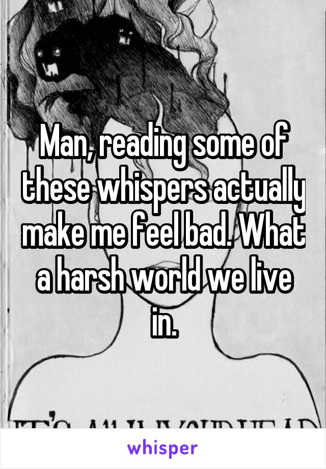 Man, reading some of these whispers actually make me feel bad. What a harsh world we live in.