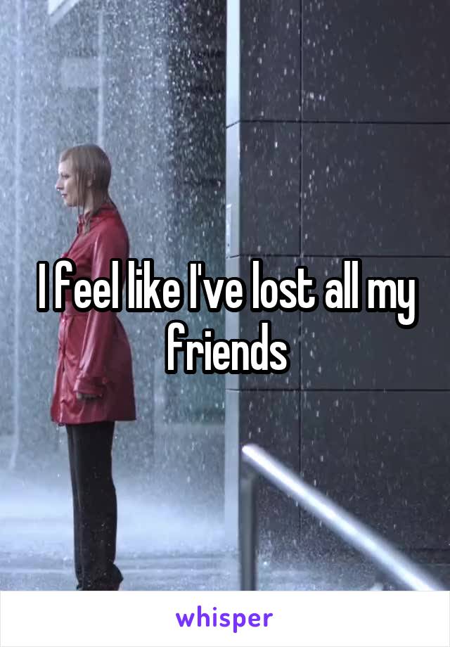 I feel like I've lost all my friends