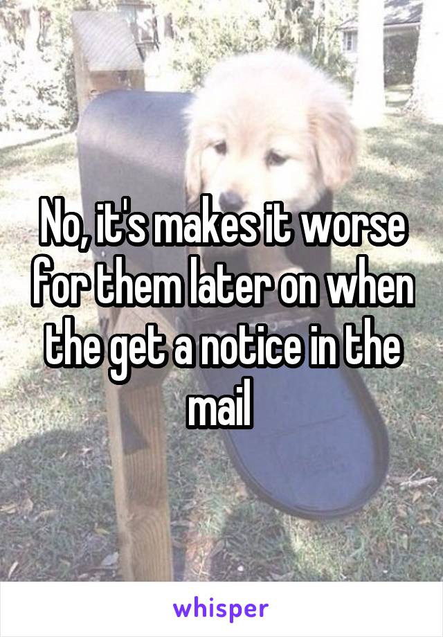 No, it's makes it worse for them later on when the get a notice in the mail 