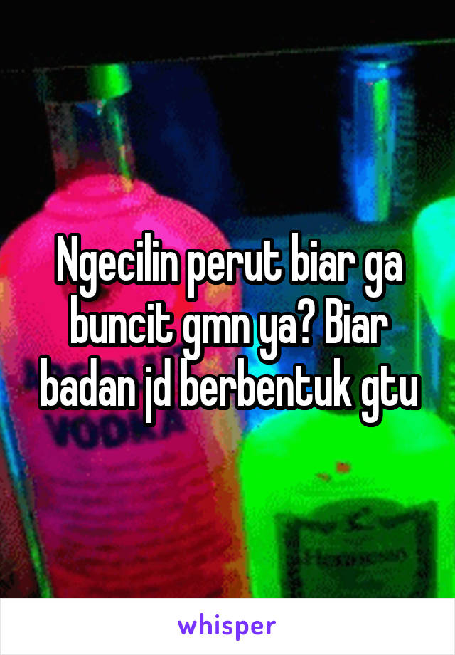 Ngecilin perut biar ga buncit gmn ya? Biar badan jd berbentuk gtu