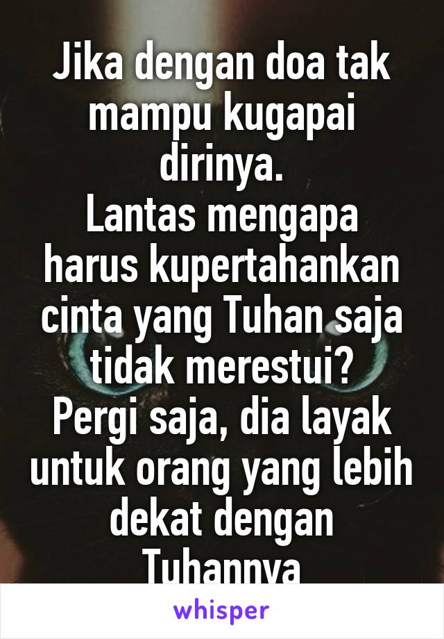 Jika dengan doa tak mampu kugapai dirinya.
Lantas mengapa harus kupertahankan cinta yang Tuhan saja tidak merestui?
Pergi saja, dia layak untuk orang yang lebih dekat dengan Tuhannya