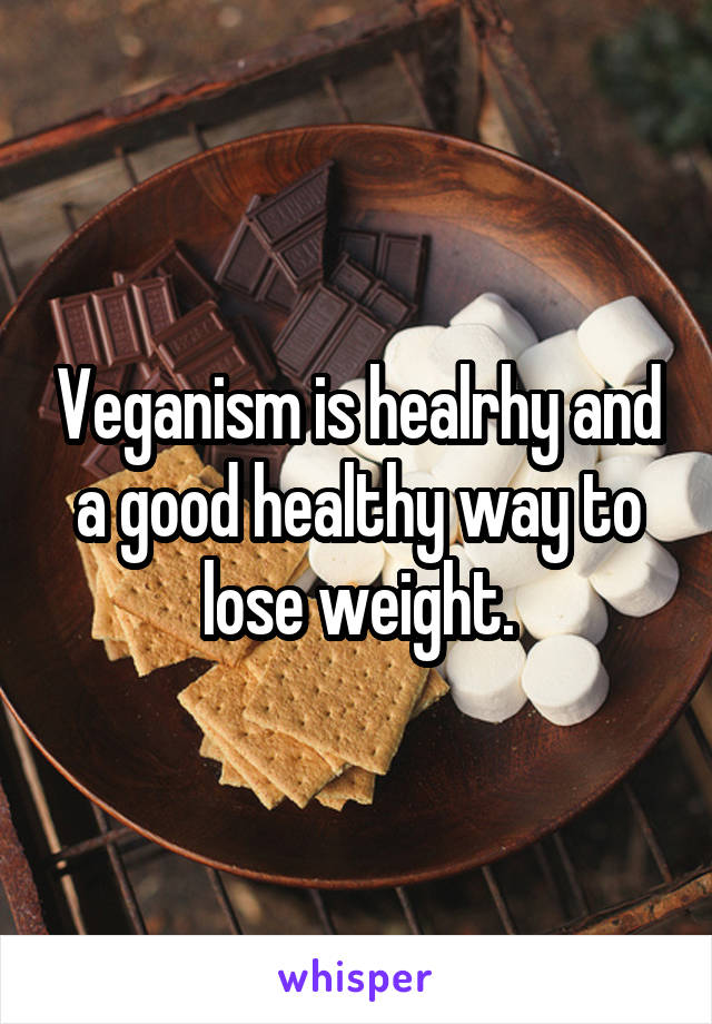 Veganism is healrhy and a good healthy way to lose weight.