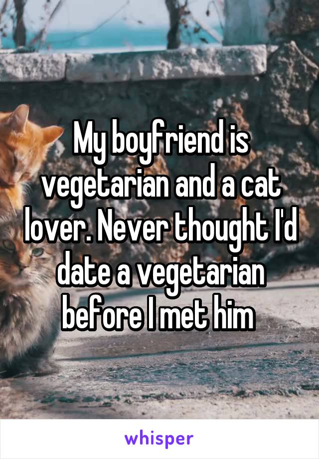 My boyfriend is vegetarian and a cat lover. Never thought I'd date a vegetarian before I met him 