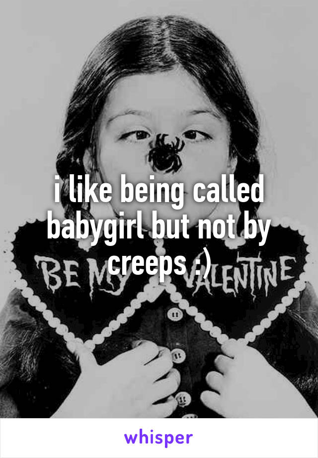 i like being called babygirl but not by creeps :)