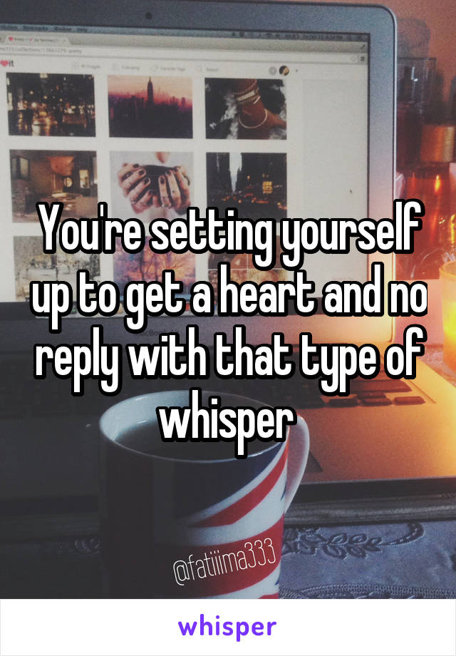 You're setting yourself up to get a heart and no reply with that type of whisper 