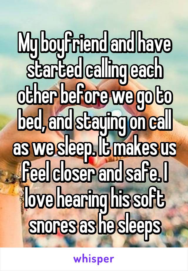 My boyfriend and have started calling each other before we go to bed, and staying on call as we sleep. It makes us feel closer and safe. I love hearing his soft snores as he sleeps