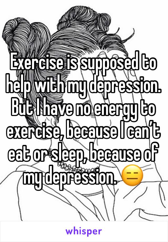 Exercise is supposed to help with my depression. But I have no energy to exercise, because I can’t eat or sleep, because of my depression. 😑 