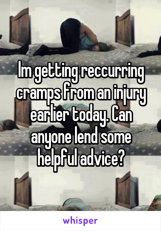 Im getting reccurring cramps from an injury earlier today. Can anyone lend some helpful advice?