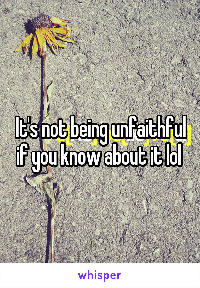 It's not being unfaithful if you know about it lol 