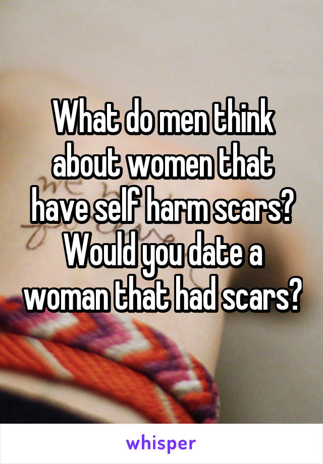 What do men think about women that have self harm scars?
Would you date a woman that had scars? 