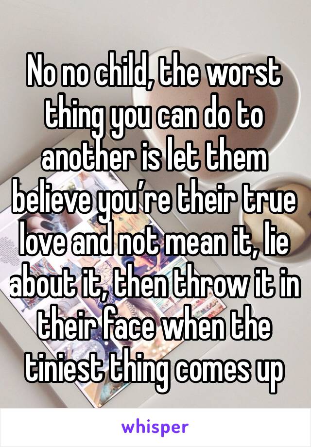 No no child, the worst thing you can do to another is let them believe you’re their true love and not mean it, lie about it, then throw it in their face when the tiniest thing comes up