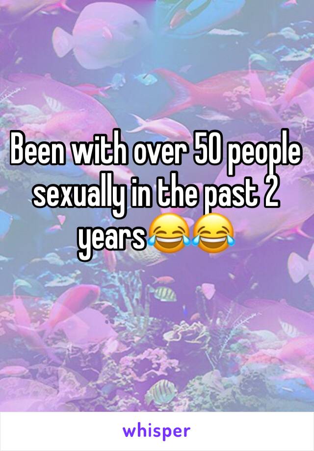 Been with over 50 people sexually in the past 2 years😂😂