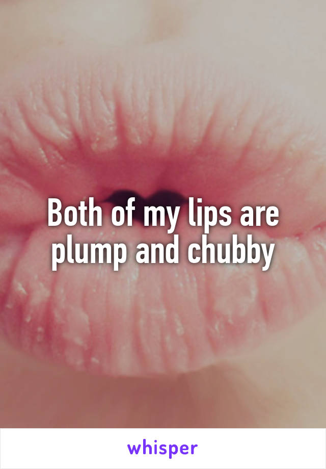 Both of my lips are plump and chubby