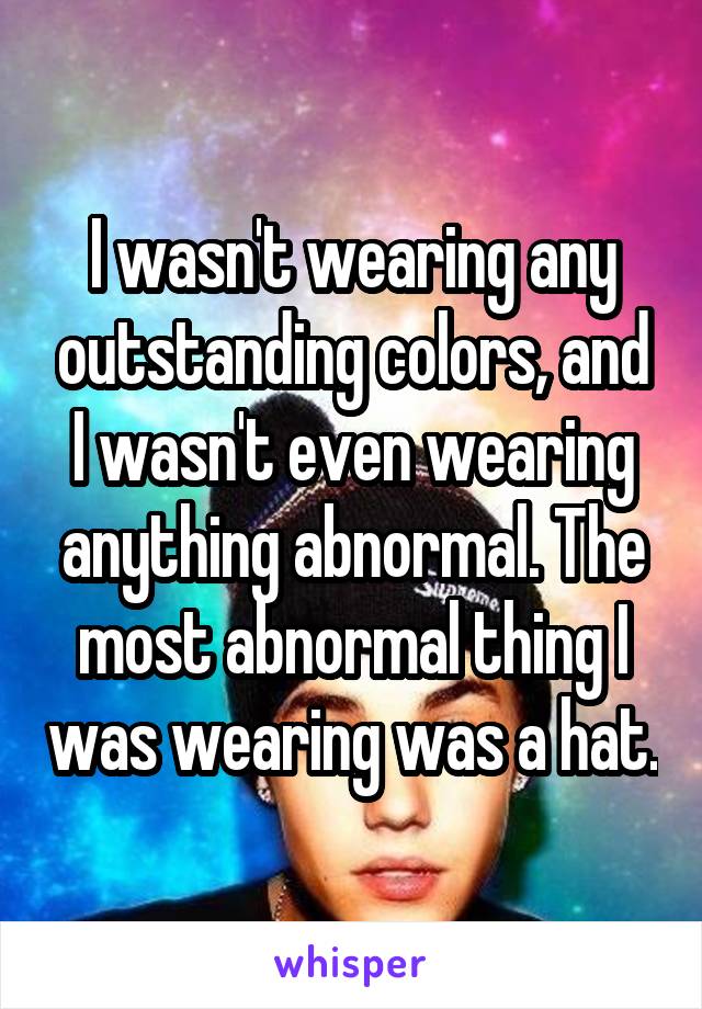 I wasn't wearing any outstanding colors, and I wasn't even wearing anything abnormal. The most abnormal thing I was wearing was a hat.