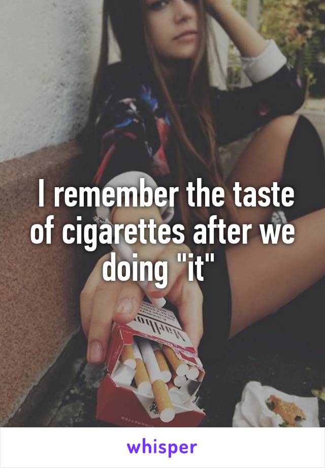  I remember the taste of cigarettes after we doing "it" 