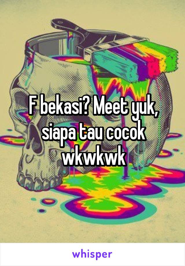 F bekasi? Meet yuk, siapa tau cocok wkwkwk