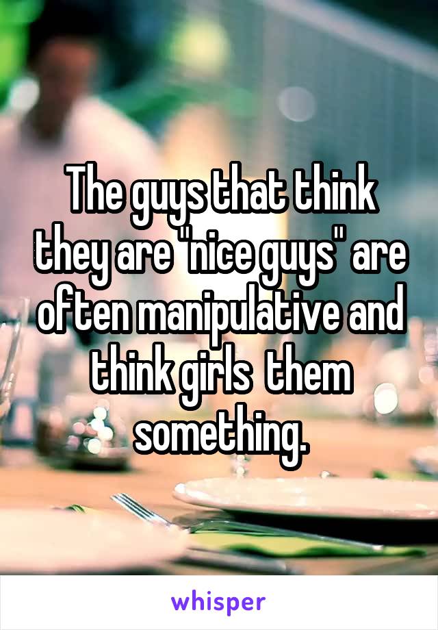 The guys that think they are "nice guys" are often manipulative and think girls  them something.