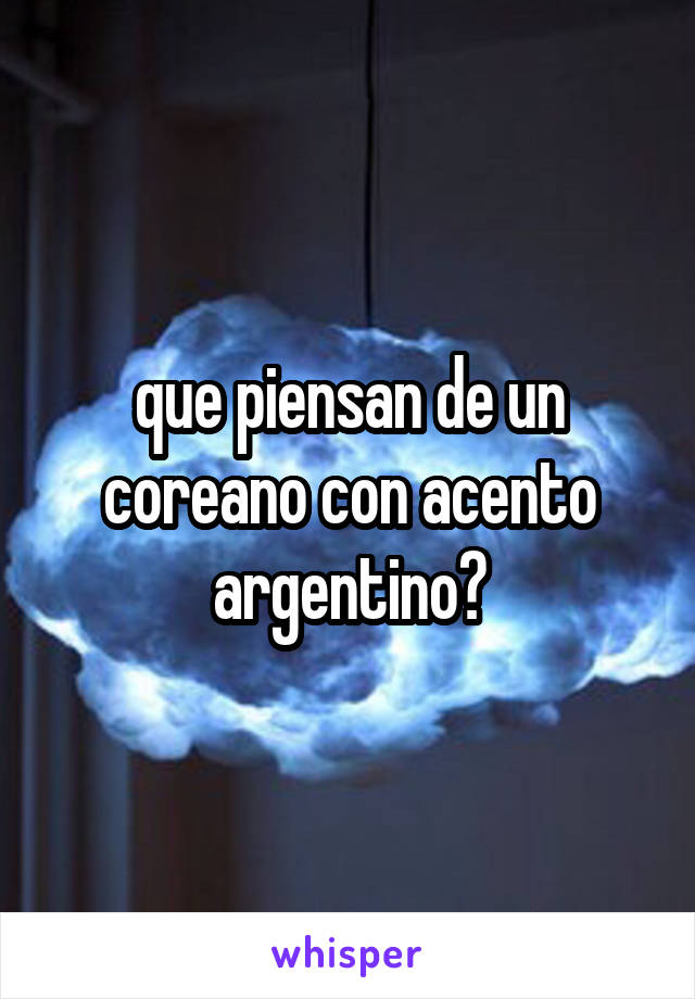 que piensan de un coreano con acento argentino?