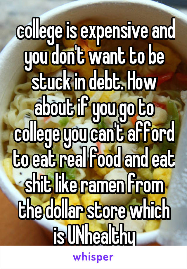  college is expensive and you don't want to be stuck in debt. How about if you go to college you can't afford to eat real food and eat shit like ramen from the dollar store which is UNhealthy