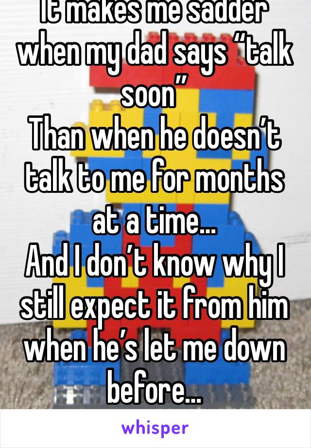 It makes me sadder when my dad says “talk soon”
Than when he doesn’t talk to me for months at a time…
And I don’t know why I still expect it from him when he’s let me down before…