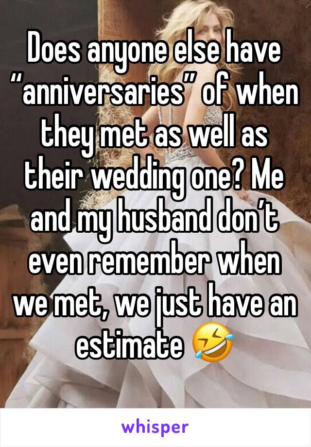 Does anyone else have “anniversaries” of when they met as well as their wedding one? Me and my husband don’t even remember when we met, we just have an estimate 🤣