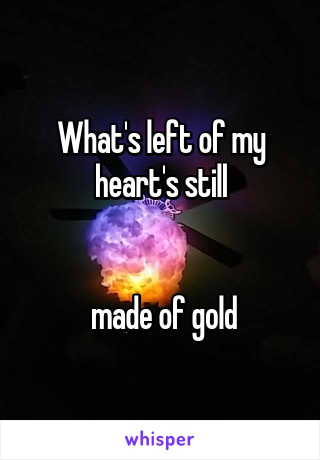 What's left of my heart's still


 made of gold