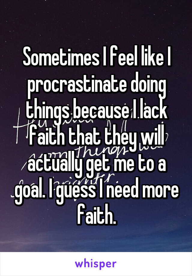 Sometimes I feel like I procrastinate doing things because I lack faith that they will actually get me to a goal. I guess I need more faith.