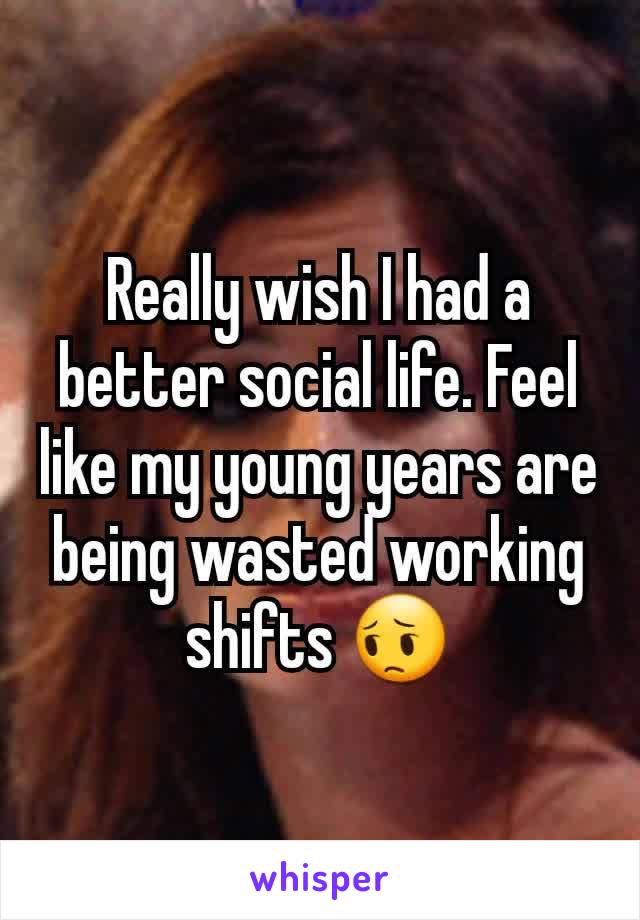 Really wish I had a better social life. Feel like my young years are being wasted working shifts 😔