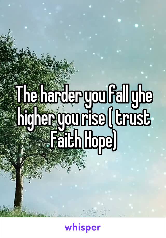 The harder you fall yhe higher you rise ( trust Faith Hope)