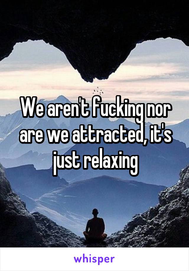 We aren't fucking nor are we attracted, it's just relaxing