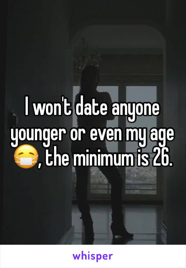 I won't date anyone younger or even my age 😷, the minimum is 26.