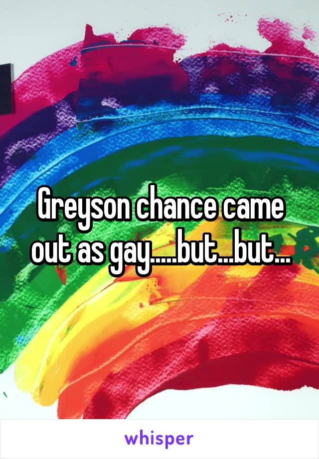 Greyson chance came out as gay.....but...but...