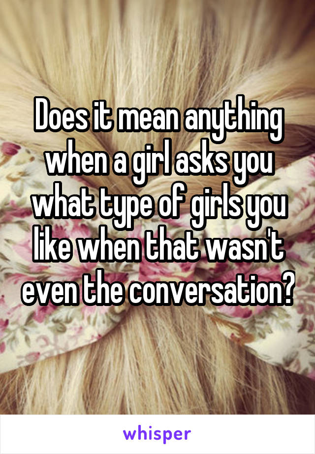 Does it mean anything when a girl asks you what type of girls you like when that wasn't even the conversation? 