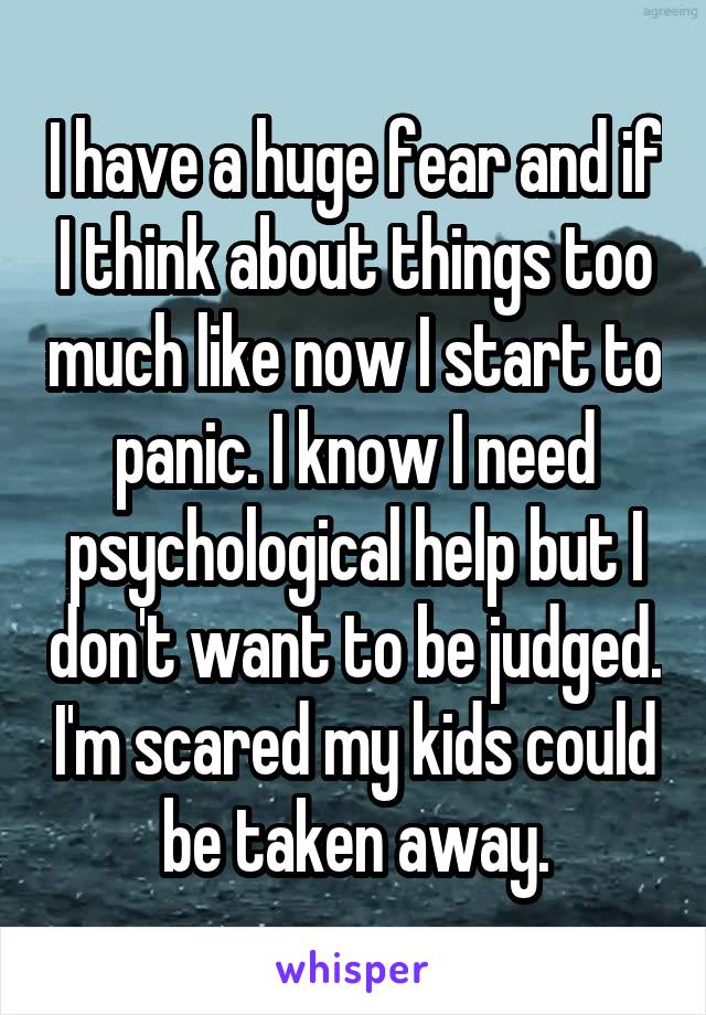 I have a huge fear and if I think about things too much like now I start to panic. I know I need psychological help but I don't want to be judged. I'm scared my kids could be taken away.