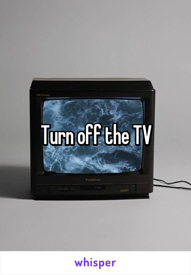 Turn off the TV