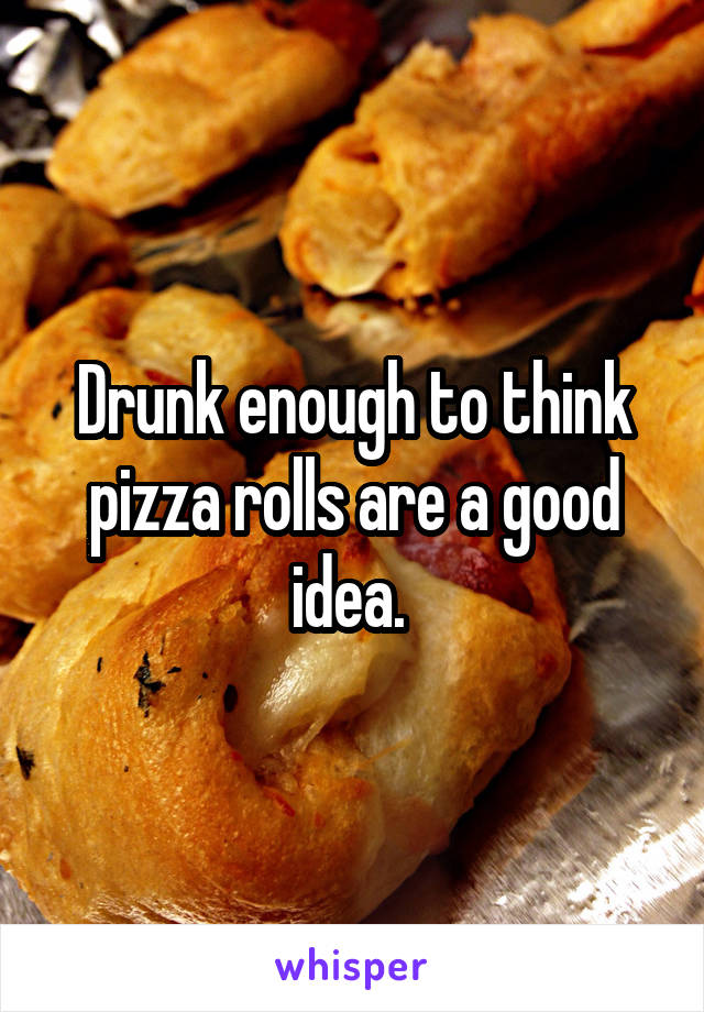 Drunk enough to think pizza rolls are a good idea. 