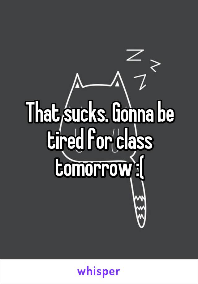 That sucks. Gonna be tired for class tomorrow :(