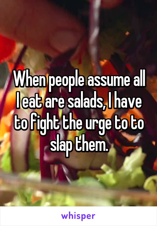 When people assume all I eat are salads, I have to fight the urge to to slap them.