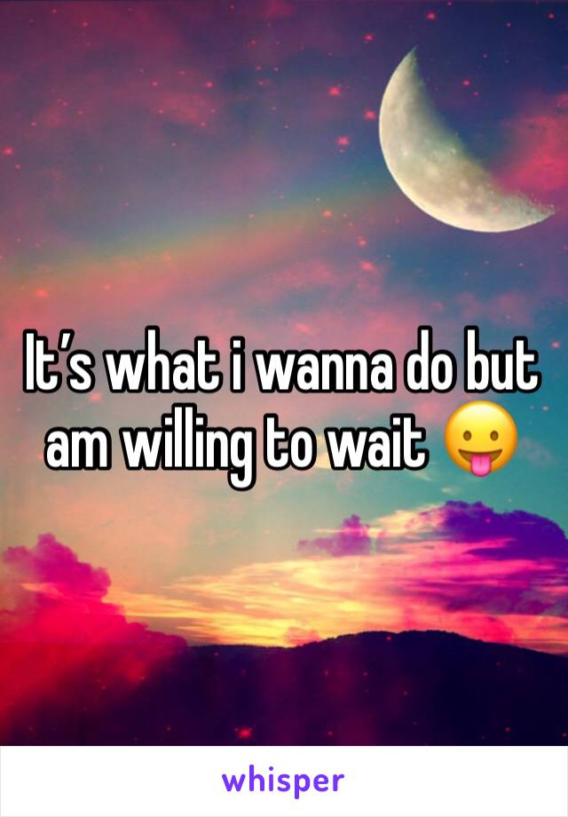 It’s what i wanna do but am willing to wait 😛